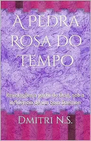 A pedra Rosa do tempo: Revelações a partir do Ócio, sob a influência de um bom Daemon – Dmitri  N.S