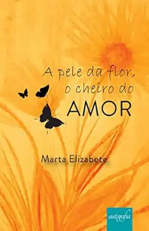 A pele da flor, o cheiro do amor - Marta Elizabete A pele da flor, o cheiro do amor - Marta Elizabete