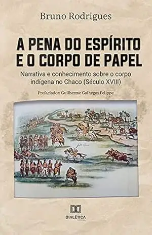 Capa do livro A pena do espírito e o corpo de papel: narrativa e conhecimento sobre o corpo indígena no Chaco (Século XVIII) - Bruno Rodrigues