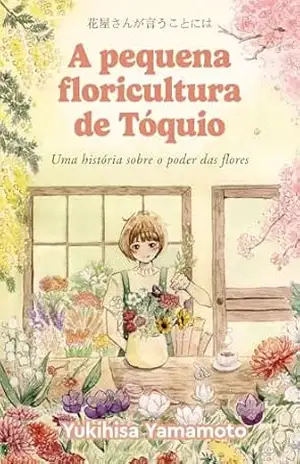 Capa do livro A pequena floricultura de Tóquio: Uma história sobre o poder das flores - Yukihisa Yamamoto