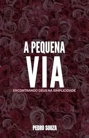 A Pequena Via: Encontrando Deus na Simplicidade – Pedro Souza