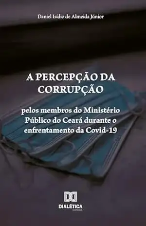 A percepção da corrupção pelos membros do Ministério Público do Ceará durante o enfrentamento da Covid–19 - Daniel Isídio de Almeida Júnior A percepção da corrupção pelos membros do Ministério Público do Ceará durante o enfrentamento da Covid–19 - Daniel Isídio de Almeida Júnior