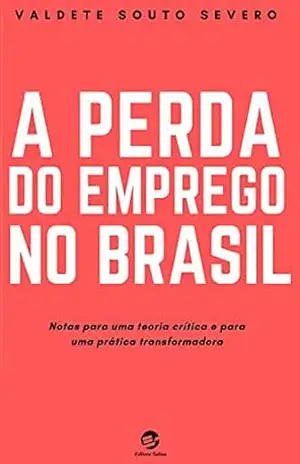 A Perda do Emprego no Brasil: Notas para uma teoria crítica e para uma prática transformadora – Valdete Souto Severo
