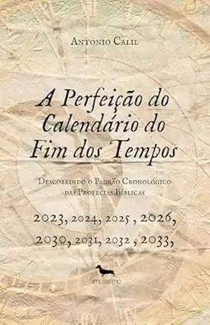 A PERFEIÇÃO DO CALENDÁRIO DO FIM DOS TEMPOS: Descobrindo o Padrão Cronológico das Profecias Bíblicas – ANTONIO CALIL