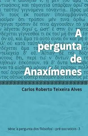 A Pergunta De Anaxímenes – Carlos Roberto Teixeira Alves