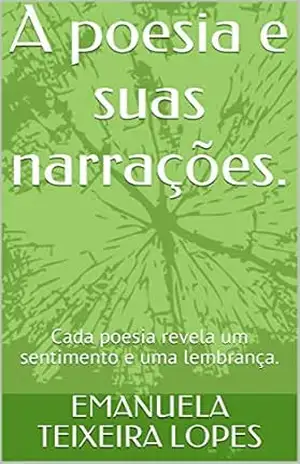 A poesia e suas narrações.: Cada poesia revela um sentimento e uma lembrança. – EMANUELA TEIXEIRA LOPES