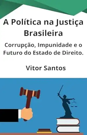 A Política na Justiça Brasileira: Uma Crise Anunciada – Corrupção, Impunidade e o Futuro do Estado de Direito. – Vitor Santos