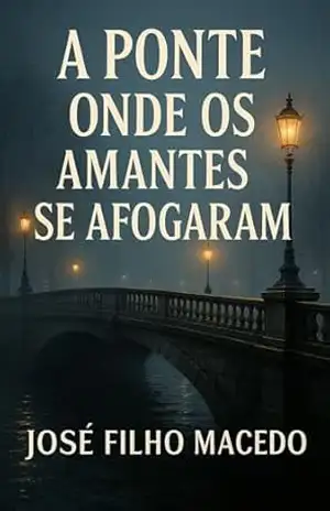 A PONTE ONDE OS AMANTES SE AFOGARAM: Um mistério sombrio e um amor que desafia a morte nas profundezas de Águas Claras. – José Filho  Macedo