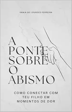 A PONTE SOBRE O ABISMO: Como Conectar com Teu Filho em Momentos de Dor (CRIAÇÃO CONSCIENTE) – VANIA DE LOURDES FERREIRA