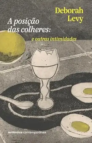 A posição das colheres: e outras intimidades (da autora da Trilogia Autobiografia Viva) – Deborah Levy