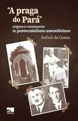 A praga do Pará – Rafael da Gama (2ª edição): origens e crescimento do pentecostalismo assembleiano – Rafael da Gama A praga do Pará – Rafael da Gama (2ª edição): origens e crescimento do pentecostalismo assembleiano – Rafael da Gama