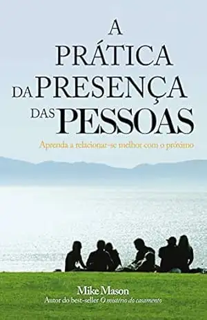 A prática da presença das pessoas: Aprenda a relacionar–se melhor com o próximo – Mike Mason