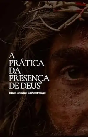 A Prática da Presença de Deus: O clássico devocional cristão sobre viver em constante comunhão com Deus – Irmão Lourenço da Ressurreição A Prática da Presença de Deus: O clássico devocional cristão sobre viver em constante comunhão com Deus – Irmão Lourenço da Ressurreição