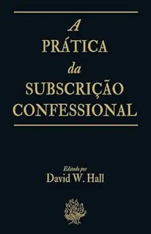 A Prática da Subscrição Confessional – David W. Hall