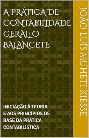 A PRÁTICA DE CONTABILIDADE GERAL: O BALANCETE: INICIAÇÃO À TEORIA E AOS PRINCÍPIOS DE BASE DA PRÁTICA CONTABILÍSTICA – JOÃO LUÍS  MUHETI KIESSE