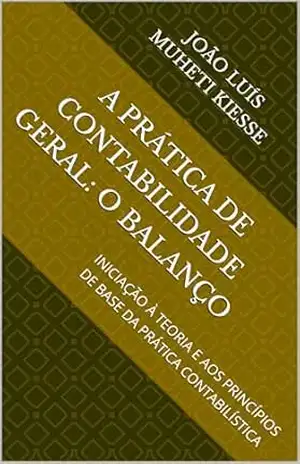 A PRÁTICA DE CONTABILIDADE GERAL: O BALANÇO: INICIAÇÃO À TEORIA E AOS PRINCÍPIOS DE BASE DA PRÁTICA CONTABILÍSTICA – JOÃO LUÍS  MUHETI KIESSE