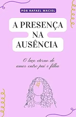 A presença na ausência: O laço eterno de amor entre pai e filha – Rafael Maciel da Silva A presença na ausência: O laço eterno de amor entre pai e filha – Rafael Maciel da Silva