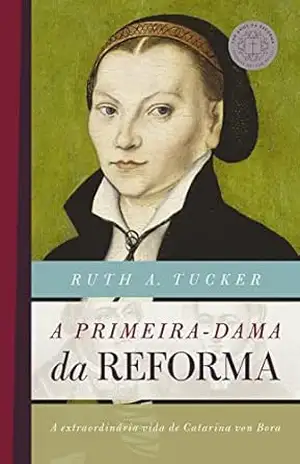 Capa do livro A primeira–dama da reforma: A extraordinária vida de Catarina von Bora (500 anos da reforma) - Ruth A. Tucker