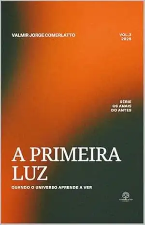 A PRIMEIRA LUZ: Quando o Universo Aprende a Ver (OS ANAIS DO ANTES Livro 3) – VALMIR JORGE COMERLATTO