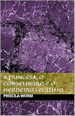 Capa do livro A Princesa, o Conselheiro e o Herdeiro Legítimo - Priscila Worm