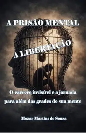 A Prisão Mental e a Libertação: O Cárcere Invisível e a Jornada para Além das Grades da Mente – MOZAR M DE SOUZA