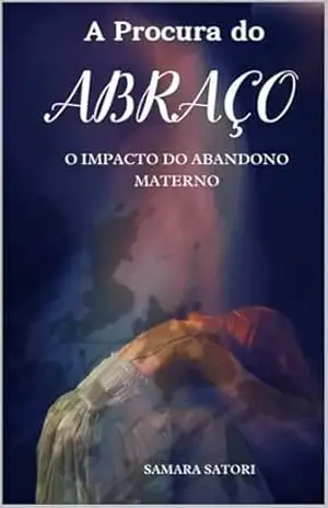 A procura do Abraço: O Impacto do Abandono materno – Samara Satori A procura do Abraço: O Impacto do Abandono materno – Samara Satori