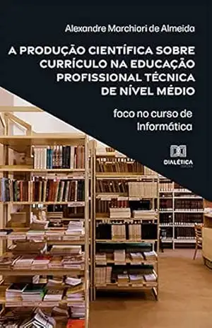 A produção científica sobre currículo na educação profissional técnica de nível médio: foco no curso de Informática – Alexandre Marchiori de Almeida