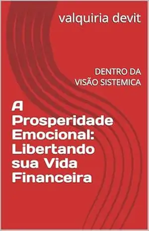 A Prosperidade Emocional: Libertando sua Vida Financeira: DENTRO DA VISÃO SISTEMICA – valquiria devit A Prosperidade Emocional: Libertando sua Vida Financeira: DENTRO DA VISÃO SISTEMICA – valquiria devit