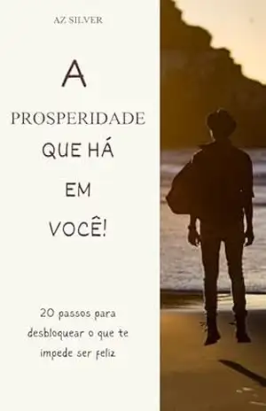 A Prosperidade que Há em Você: 20 passos para desbloquear o que te impede de ser feliz - AZ Silver