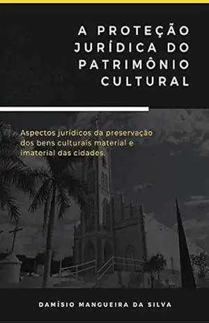 A PROTEÇÃO JURÍDICA DO PATRIMÔNIO CULTURAL: Aspectos jurídicos da preservação do patrimônio cultural material e imaterial das cidades - Damísio Mangueira da Silva