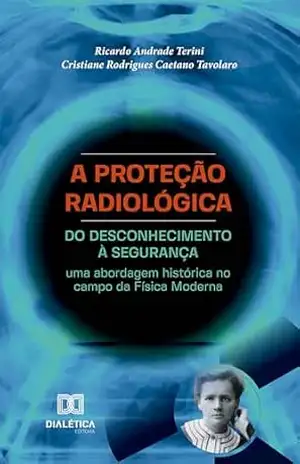 A Proteção Radiológica: do desconhecimento à segurança: uma abordagem histórica no campo da Física Moderna – Ricardo Andrade Terini