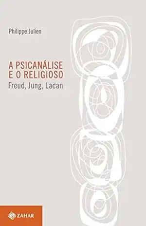 A psicanálise e o religioso: Freud, Jung, Lacan (Coleção Transmissão da Psicanálise) - Philippe Julien A psicanálise e o religioso: Freud, Jung, Lacan (Coleção Transmissão da Psicanálise) - Philippe Julien