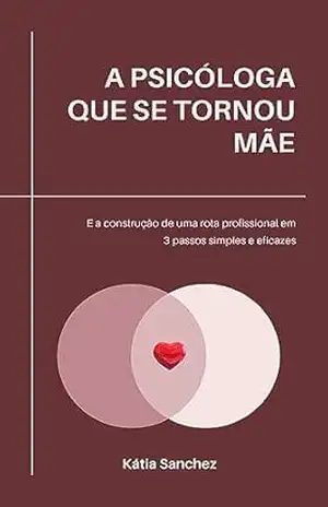 A Psicóloga que se tornou mãe: E a construção de uma rota profissional em 3 passos simples e eficazes – Kátia Sanchez A Psicóloga que se tornou mãe: E a construção de uma rota profissional em 3 passos simples e eficazes – Kátia Sanchez