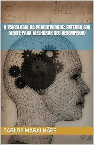 A Psicologia da Produtividade: Entenda Sua Mente para Melhorar Seu Desempenho – Carlos Magalhães