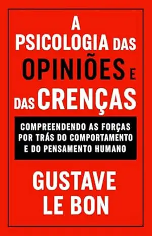 A Psicologia das Opiniões e das Crenças: Compreendendo as forças por trás do comportamento e do pensamento humano (Mídia, Política e Manipulação) – Gustave Le Bon