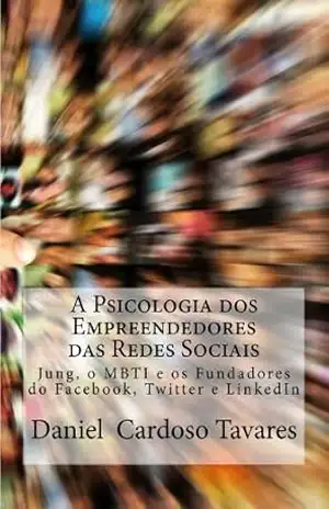 A Psicologia dos Empreendedores das Redes Sociais: Jung, o MBTI e os Fundadores do Facebook, Twitter e LinkedIn. – Daniel Cardoso Tavares