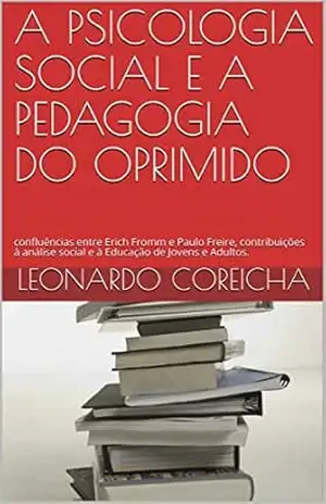 A PSICOLOGIA SOCIAL E A PEDAGOGIA DO OPRIMIDO: confluências entre Erich Fromm e Paulo Freire, contribuições à análise social e à Educação de Jovens e Adultos. - LEONARDO COREICHA A PSICOLOGIA SOCIAL E A PEDAGOGIA DO OPRIMIDO: confluências entre Erich Fromm e Paulo Freire, contribuições à análise social e à Educação de Jovens e Adultos. - LEONARDO COREICHA