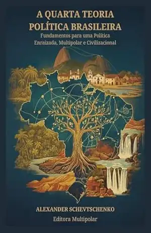A Quarta Teoria Política Brasileira: Fundamentos para uma Política Enraizada, Multipolar e Civilizacional – Alex Schevts