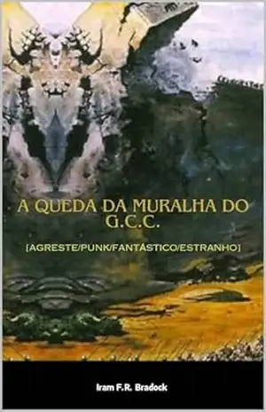 A QUEDA DA MURALHA DO G. C. C.: [Agreste/Punk/Fantástico/Estranho] (/AGRESTE/FANTÁSTICO/) – Iram  F. R. “Bradock”