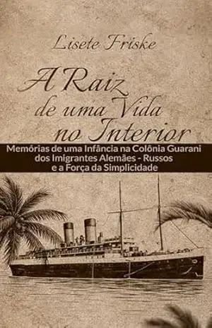 A Raiz de uma Vida no Interior: Memórias de uma Infância na Colônia Guarani dos imigrantes alemães – russos e a Força da Simplicidade – Lisete Friske A Raiz de uma Vida no Interior: Memórias de uma Infância na Colônia Guarani dos imigrantes alemães – russos e a Força da Simplicidade – Lisete Friske