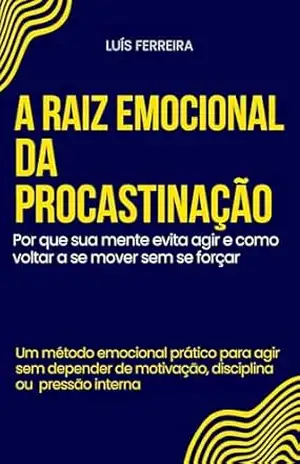 A Raiz Emocional da Procastinação, por que sua mente evita agir e como voltar a se mover sem se forçar: Um método emocional prático para agir sem depender de motivação, disciplina ou pressão interna – Luís Ferreira