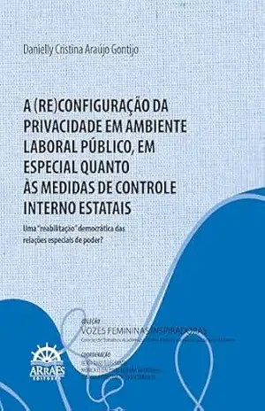 A (re)configuração da privacidade em ambiente laboral público, em especial quanto às medidas de controle interno estatais – uma ”reabilitação” democrática … e análises jurídicas de mulheres – VOL.2 – Danielly Cristina Araújo Gontijo