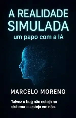 A Realidade Simulada: um papo com a IA: O que aconteceria se o universo fosse apenas um código? – Marcelo Ribeiro Moreno