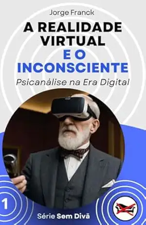A Realidade Virtual e o Inconsciente: Psicanálise na Era Digital (Sem Divã) – Jorge Franck
