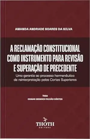 A Reclamação Constitucional Como Instrumento Para Revisão e Superação de Precedente: Uma Garantia ao Processo Hermenêutico de Reinterpretação pelas Cortes Superiores – Amanda Andrade Soares da Silva A Reclamação Constitucional Como Instrumento Para Revisão e Superação de Precedente: Uma Garantia ao Processo Hermenêutico de Reinterpretação pelas Cortes Superiores – Amanda Andrade Soares da Silva