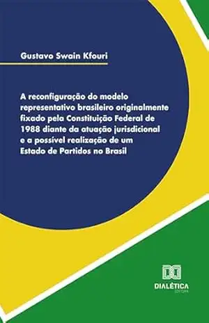 A reconfiguração do modelo representativo brasileiro originalmente fixado pela Constituição Federal de 1988 diante da atuação jurisdicional e a possível realização de um Estado de partidos no Brasil – Gustavo Swain Kfouri