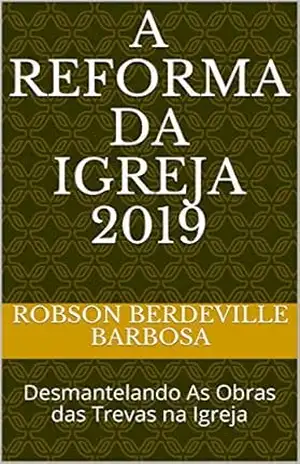 A REFORMA DA IGREJA 2019: Desmantelando As Obras das Trevas na Igreja – Robson Berdeville Barbosa