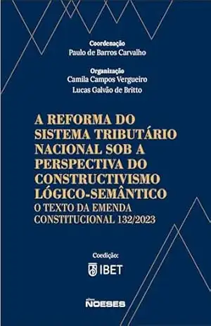 A Reforma do Sistema Tributário Nacional sob a Perspectiva do Construtivismo Lógico–Semântico: O Texto da Emenda Constitucional 132/2023 – Paulo de Barros Carvalho