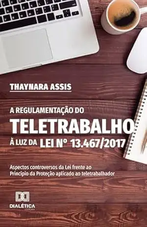 Capa do livro A Regulamentação do Teletrabalho à Luz da Lei n° 13.467/2017: aspectos controversos da Lei frente ao Princípio da Proteção aplicado ao teletrabalhador - Thaynara Assis