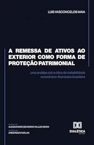 A remessa de ativos ao exterior como forma de proteção patrimonial: uma análise sob a ótica da instabilidade econômico–financeira brasileira – Luis Vasconcelos Maia